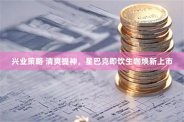 兴业策略 清爽提神，星巴克即饮生咖焕新上市