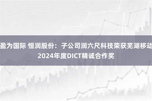 盈为国际 恒润股份：子公司润六尺科技荣获芜湖移动2024年度DICT精诚合作奖