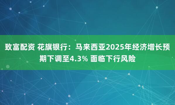 致富配资 花旗银行：马来西亚2025年经济增长预期下调至4.3% 面临下行风险