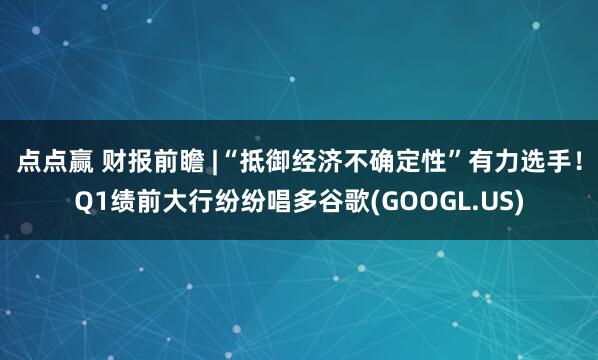 点点赢 财报前瞻 |“抵御经济不确定性”有力选手！Q1绩前大行纷纷唱多谷歌(GOOGL.US)