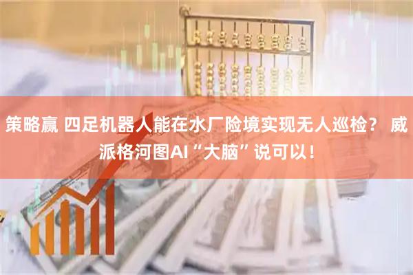 策略赢 四足机器人能在水厂险境实现无人巡检？ 威派格河图AI“大脑”说可以！