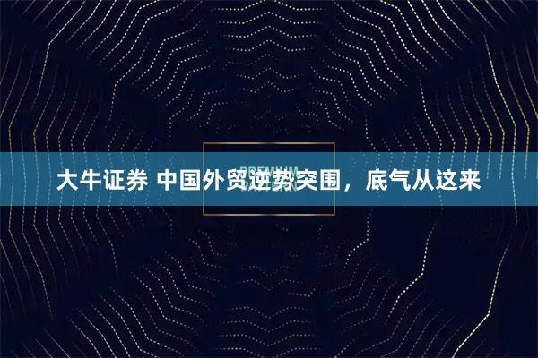 大牛证券 中国外贸逆势突围，底气从这来