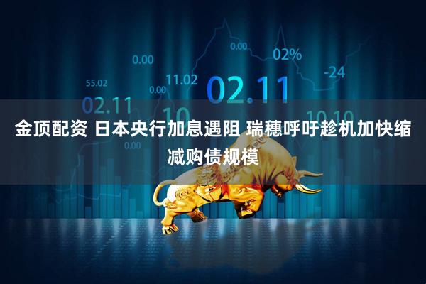 金顶配资 日本央行加息遇阻 瑞穗呼吁趁机加快缩减购债规模