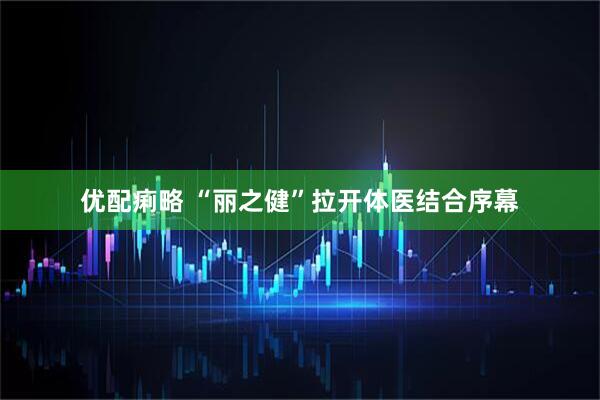 优配痢略 “丽之健”拉开体医结合序幕