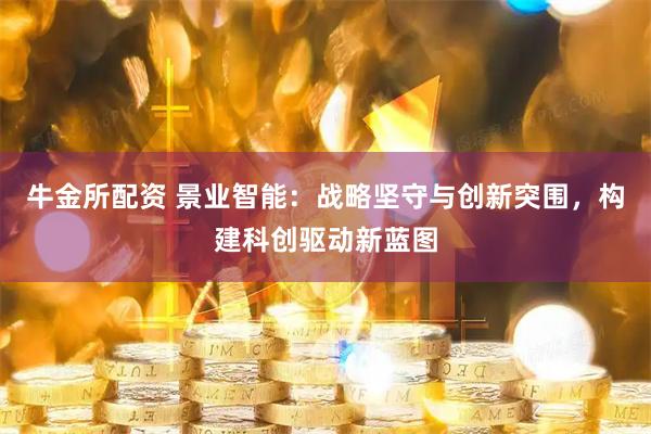 牛金所配资 景业智能：战略坚守与创新突围，构建科创驱动新蓝图