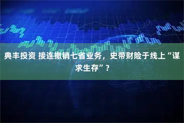 典丰投资 接连撤销七省业务，史带财险于线上“谋求生存”？