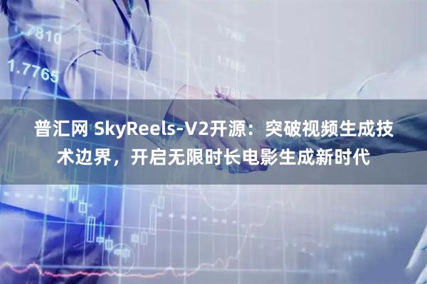 普汇网 SkyReels-V2开源：突破视频生成技术边界，开启无限时长电影生成新时代