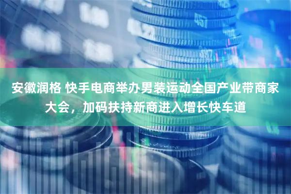 安徽润格 快手电商举办男装运动全国产业带商家大会，加码扶持新商进入增长快车道