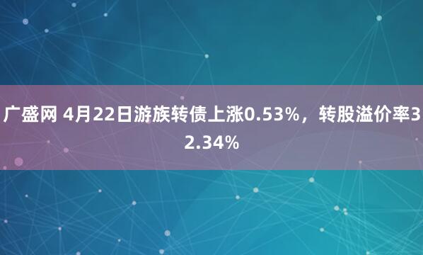 广盛网 4月22日游族转债上涨0.53%，转股溢价率32.34%