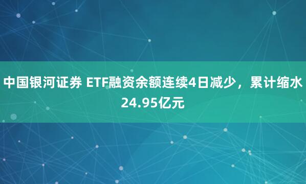 中国银河证券 ETF融资余额连续4日减少，累计缩水24.95亿元