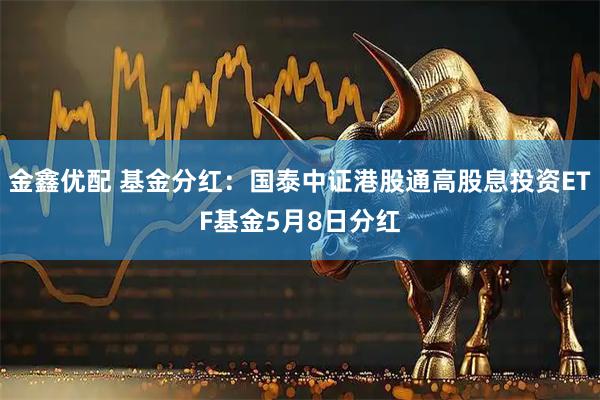 金鑫优配 基金分红：国泰中证港股通高股息投资ETF基金5月8日分红