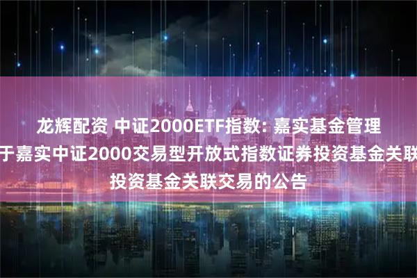 龙辉配资 中证2000ETF指数: 嘉实基金管理有限公司关于嘉实中证2000交易型开放式指数证券投资基金关联交易的公告