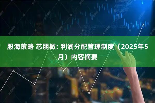 股海策略 芯朋微: 利润分配管理制度（2025年5月）内容摘要
