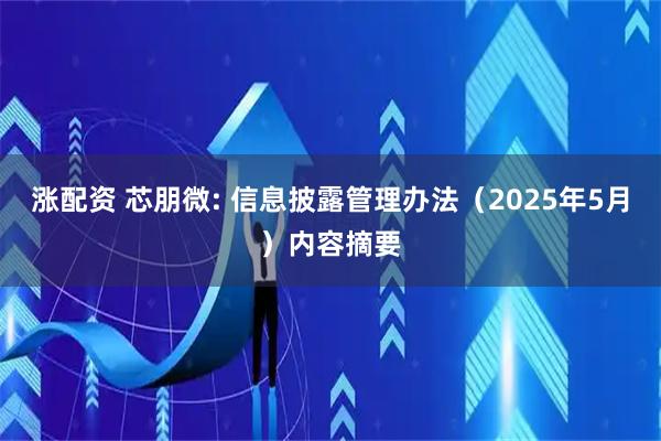 涨配资 芯朋微: 信息披露管理办法（2025年5月）内容摘要