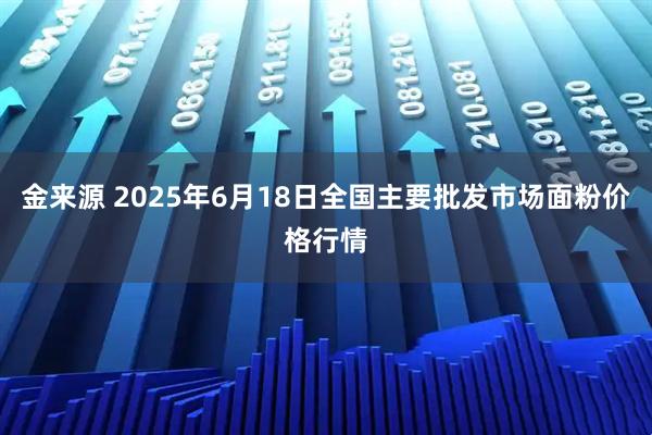 金来源 2025年6月18日全国主要批发市场面粉价格行情