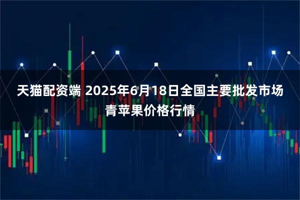 天猫配资端 2025年6月18日全国主要批发市场青苹果价格行情