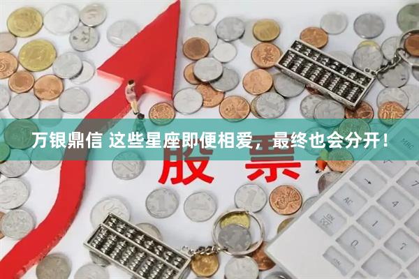万银鼎信 这些星座即便相爱，最终也会分开！
