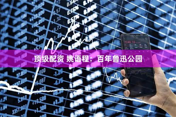 顶级配资 姚语程：百年鲁迅公园