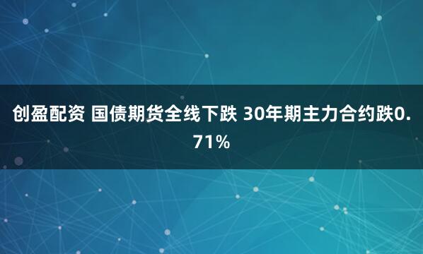 创盈配资 国债期货全线下跌 30年期主力合约跌0.71%
