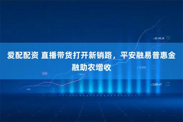 爱配配资 直播带货打开新销路，平安融易普惠金融助农增收