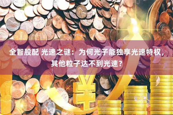 全智股配 光速之谜：为何光子能独享光速特权，其他粒子达不到光速？