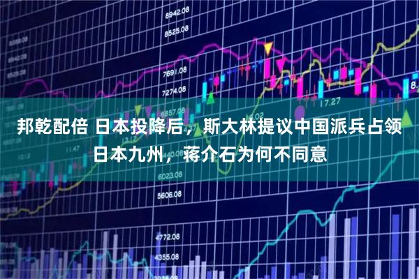 邦乾配倍 日本投降后，斯大林提议中国派兵占领日本九州，蒋介石为何不同意