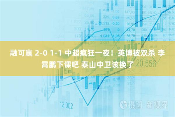 融可赢 2-0 1-1 中超疯狂一夜！英博被双杀 李霄鹏下课吧 泰山中卫该换了