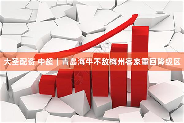 大圣配资 中超｜青岛海牛不敌梅州客家重回降级区