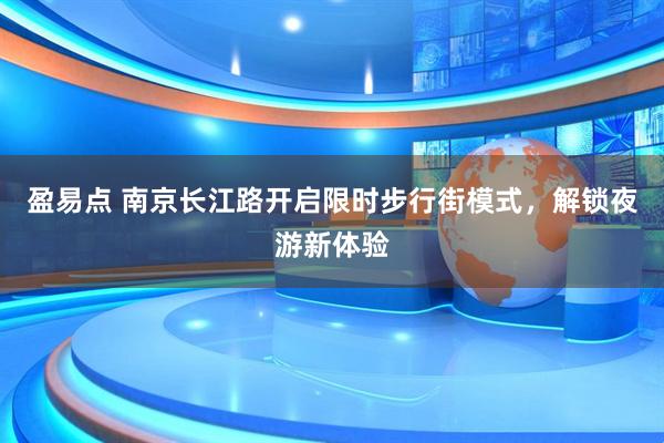 盈易点 南京长江路开启限时步行街模式，解锁夜游新体验