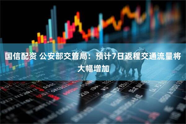 国信配资 公安部交管局：预计7日返程交通流量将大幅增加