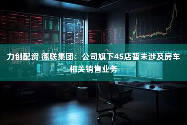 力创配资 德联集团：公司旗下4S店暂未涉及房车相关销售业务