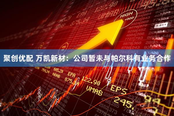 聚创优配 万凯新材：公司暂未与帕尔科有业务合作