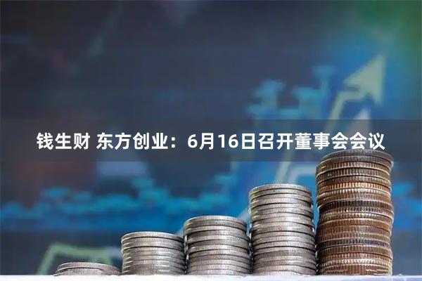 钱生财 东方创业：6月16日召开董事会会议