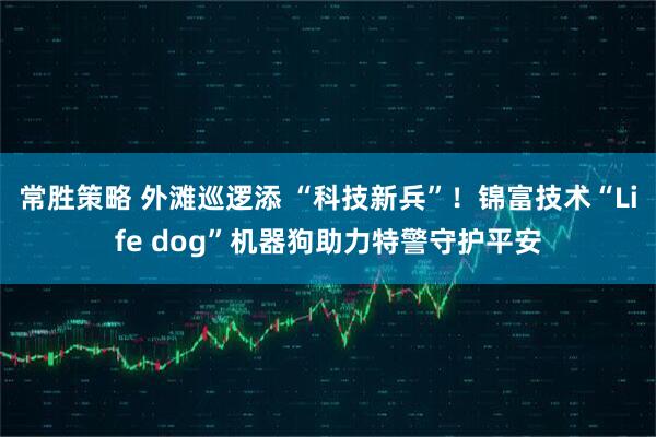 常胜策略 外滩巡逻添 “科技新兵”！锦富技术“Life dog”机器狗助力特警守护平安