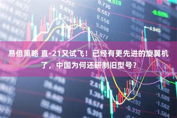 易倍策略 直-21又试飞！已经有更先进的旋翼机了，中国为何还研制旧型号？