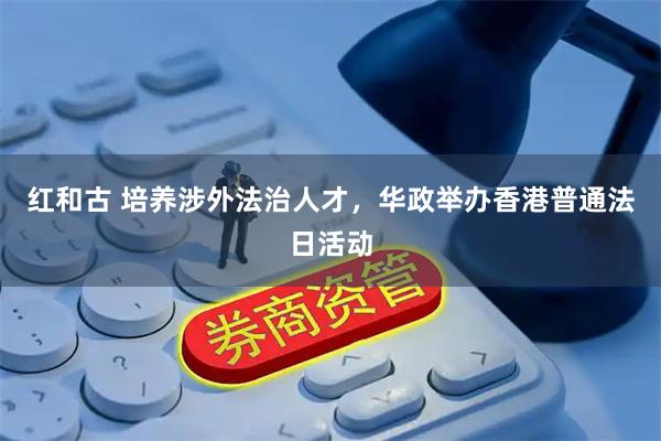 红和古 培养涉外法治人才，华政举办香港普通法日活动