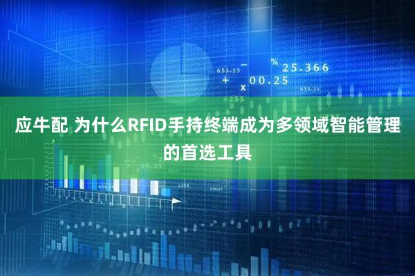 应牛配 为什么RFID手持终端成为多领域智能管理的首选工具