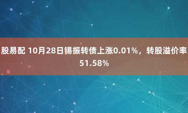 股易配 10月28日锡振转债上涨0.01%，转股溢价率51.58%