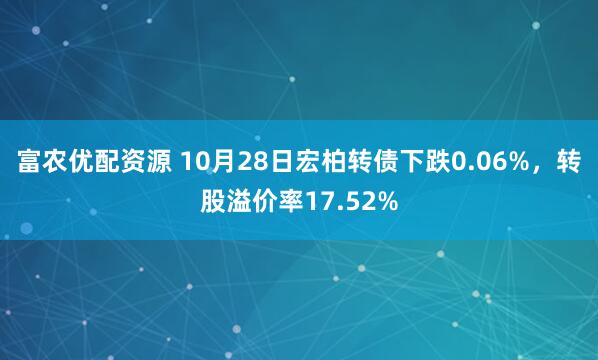 富农优配资源 10月28日宏柏转债下跌0.06%，转股溢价率17.52%