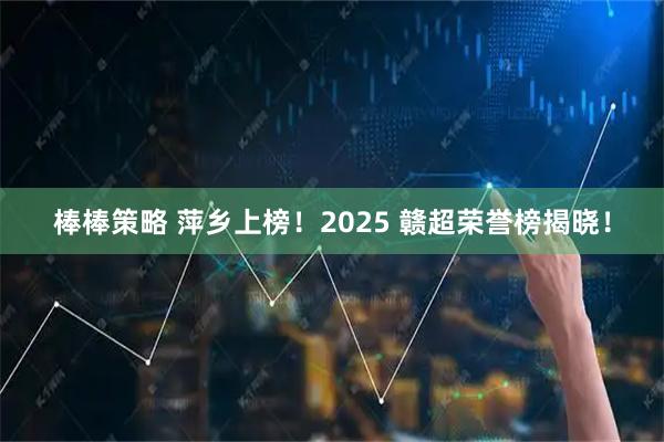 棒棒策略 萍乡上榜！2025 赣超荣誉榜揭晓！