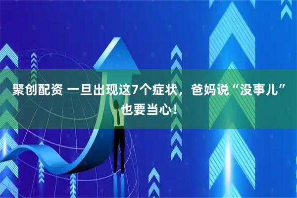 聚创配资 一旦出现这7个症状，爸妈说“没事儿”也要当心！