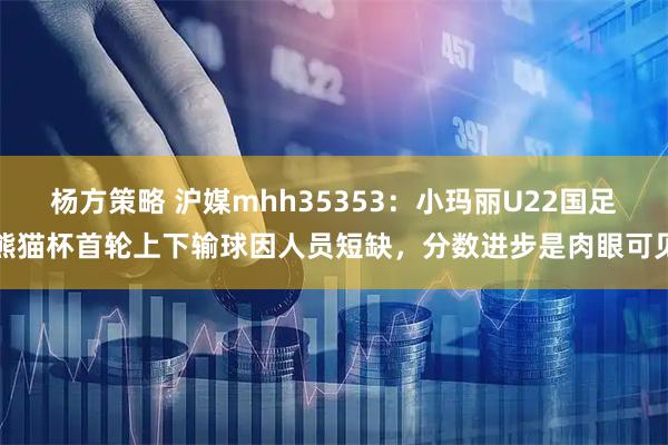 杨方策略 沪媒mhh35353：小玛丽U22国足熊猫杯首轮上下输球因人员短缺，分数进步是肉眼可见