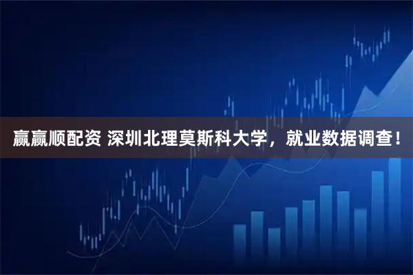 赢赢顺配资 深圳北理莫斯科大学，就业数据调查！