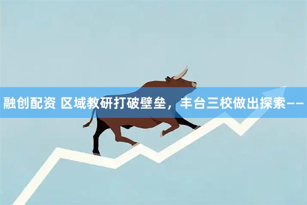 融创配资 区域教研打破壁垒，丰台三校做出探索——