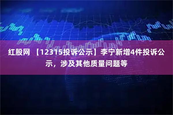红股网 【12315投诉公示】李宁新增4件投诉公示，涉及其他质量问题等