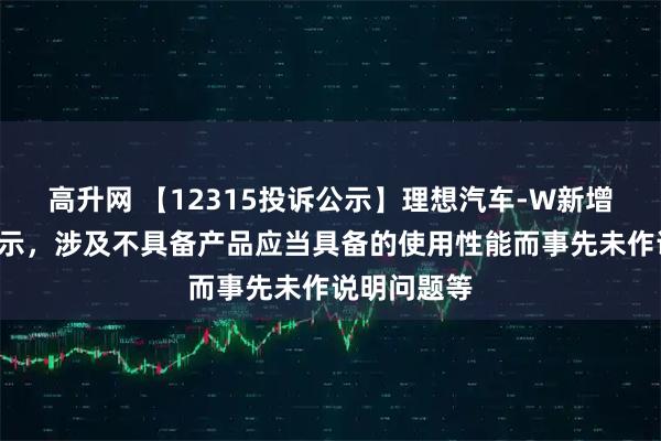 高升网 【12315投诉公示】理想汽车-W新增3件投诉公示，涉及不具备产品应当具备的使用性能而事先未作说明问题等