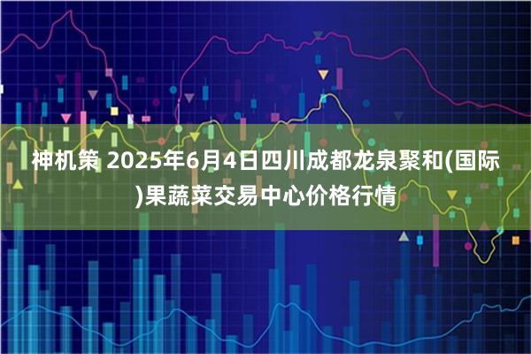 神机策 2025年6月4日四川成都龙泉聚和(国际)果蔬菜交易中心价格行情