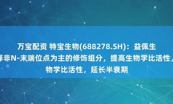万宝配资 特宝生物(688278.SH)：益佩生通过优化选择非N-末端位点为主的修饰组分，提高生物学比活性，延长半衰期