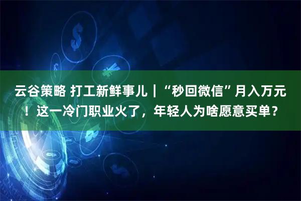 云谷策略 打工新鲜事儿｜“秒回微信”月入万元！这一冷门职业火了，年轻人为啥愿意买单？