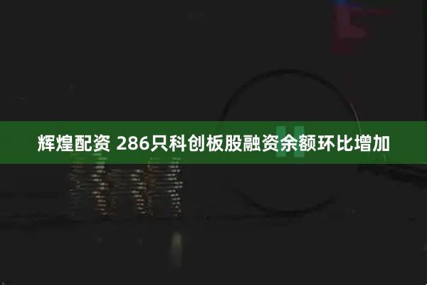 辉煌配资 286只科创板股融资余额环比增加